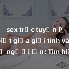 sex trực tuyến Phân biệt giữa giới tính và sex ở người lớn: Tìm hiểu sự khác biệt và yếu tố quyết định