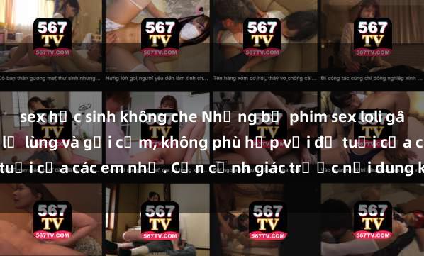 sex học sinh không che Những bộ phim sex loli gây sốc với nội dung đầy lạ lùng và gợi cảm, không phù hợp với độ tuổi của các em nhỏ. Cần cảnh giác trước nội dung không lành mạnh!