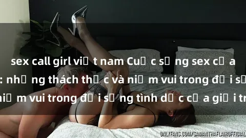 sex call girl việt nam Cuộc sống sex của sinh viên Việt Nam: những thách thức và niềm vui trong đời sống tình dục của giới trẻ