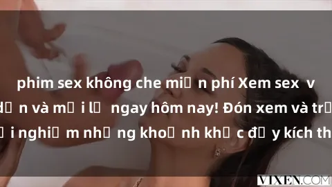 phim sex không che miễn phí Xem sex  vietsub cực kỳ hấp dẫn và mới lạ ngay hôm nay! Đón xem và trải nghiệm những khoảnh khắc đầy kích thích không thể bỏ qua!