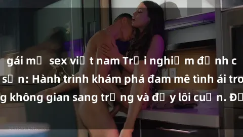 gái mỹ sex việt nam Trải nghiệm đỉnh cao với sex khách sạn: Hành trình khám phá đam mê tình ái trong không gian sang trọng và đầy lôi cuốn. Đặt phòng ngay hôm nay!