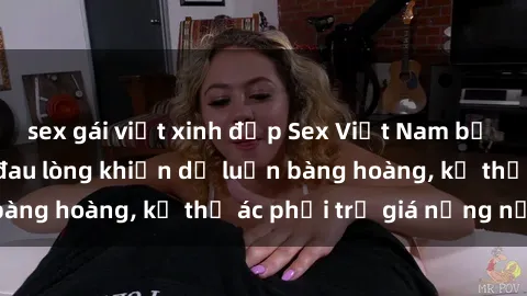 sex gái việt xinh đẹp Sex Việt Nam bị hiếp dâm: Vụ án đau lòng khiến dư luận bàng hoàng, kẻ thủ ác phải trả giá nặng nề.