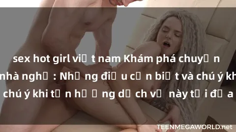 sex hot girl việt nam Khám phá chuyện phiền toái của sex nhà nghỉ: Những điều cần biết và chú ý khi tận hưởng dịch vụ này tại địa điểm lưu trú.