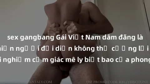 sex gangbang Gái Việt Nam dâm đãng làm tình say đắm, khiến người đối diện không thể cưỡng lại được. Hãy trải nghiệm cảm giác mê ly biết bao của phong cách yêu đương đậm chất dân tộc!