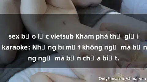 sex bạo lực vietsub Khám phá thế giới sex ở quán karaoke: Những bí mật không ngờ mà bạn chưa biết.