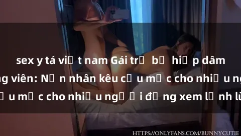 sex y tá việt nam Gái trẻ bị hiếp dâm bạo lực trong công viên: Nạn nhân kêu cứu mặc cho nhiều người đứng xem lạnh lùng