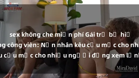 sex không che miễn phí Gái trẻ bị hiếp dâm bạo lực trong công viên: Nạn nhân kêu cứu mặc cho nhiều người đứng xem lạnh lùng