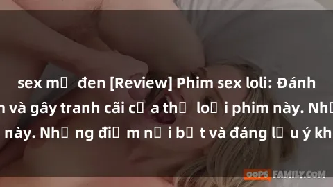 sex mỹ đen [Review] Phim sex loli: Đánh giá về sự gợi cảm và gây tranh cãi của thể loại phim này. Những điểm nổi bật và đáng lưu ý khi xem phim loli.