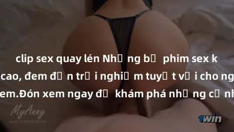 clip sex quay lén Những bộ phim sex không che HD đỉnh cao, đem đến trải nghiệm tuyệt vời cho người xem.Đón xem ngay để khám phá những cảnh quay đẹp mắt và kích thích.