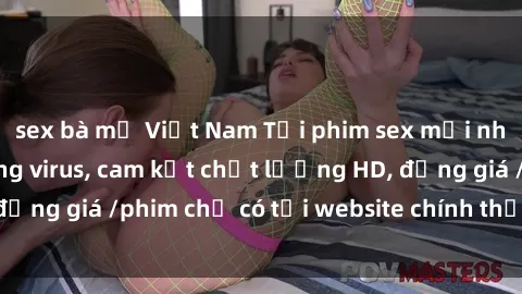 sex bà mẹ Việt Nam Tải phim sex mới nhất cực nhanh không virus, cam kết chất lượng HD, đồng giá /phim chỉ có tại website chính thức. Đặt ngay!