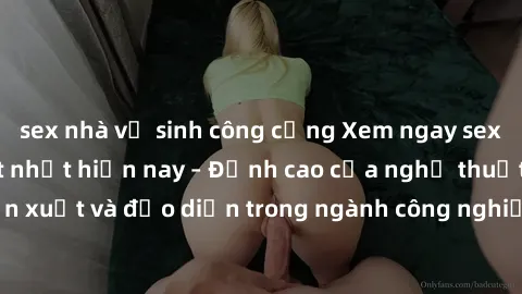 sex nhà vệ sinh công cộng Xem ngay sex video Việt Nam hot nhất hiện nay – Đỉnh cao của nghệ thuật diễn xuất và đạo diễn trong ngành công nghiệp phim người lớn tại đây!