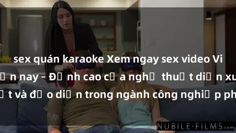 sex quán karaoke Xem ngay sex video Việt Nam hot nhất hiện nay – Đỉnh cao của nghệ thuật diễn xuất và đạo diễn trong ngành công nghiệp phim người lớn tại đây!