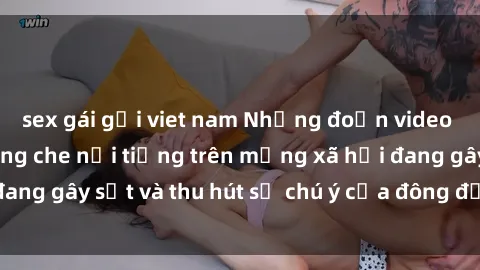 sex gái gọi viet nam Những đoạn video sex Việt Nam không che nổi tiếng trên mạng xã hội đang gây sốt và thu hút sự chú ý của đông đảo người xem.