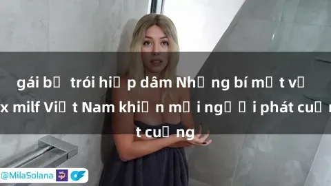 gái bị trói hiếp dâm Những bí mật về sex milf Việt Nam khiến mọi người phát cuồng