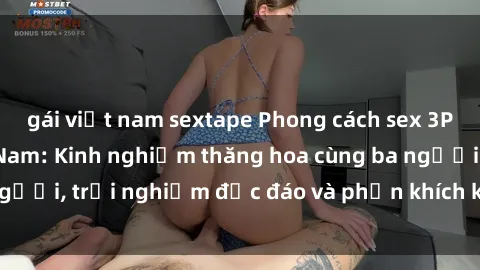 gái việt nam sextape Phong cách sex 3P độc đáo tại Việt Nam: Kinh nghiệm thăng hoa cùng ba người, trải nghiệm độc đáo và phấn khích không thể bỏ lỡ!