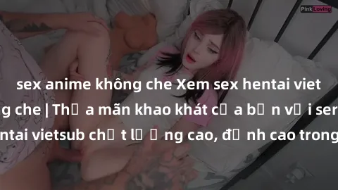 sex anime không che Xem sex hentai vietsub cực hot, không che | Thỏa mãn khao khát của bạn với series hentai vietsub chất lượng cao, đỉnh cao trong thể loại anime không che.
