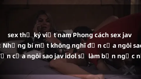 sex thư ký việt nam Phong cách sex jav idol siêu hấp dẫn: Những bí mật không nghĩ đến của ngôi sao jav idol sẽ làm bạn ngạc nhiên!
