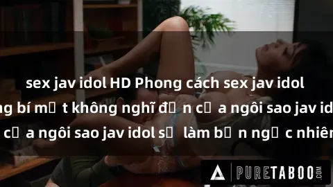 sex jav idol HD Phong cách sex jav idol siêu hấp dẫn: Những bí mật không nghĩ đến của ngôi sao jav idol sẽ làm bạn ngạc nhiên!
