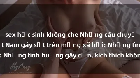 sex học sinh không che Những câu chuyện sex sinh viên Việt Nam gây sốt trên mạng xã hội: Những tình huống gây cấn, kích thích không thể bỏ qua
