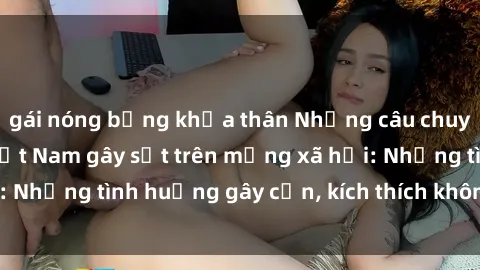 gái nóng bỏng khỏa thân Những câu chuyện sex sinh viên Việt Nam gây sốt trên mạng xã hội: Những tình huống gây cấn, kích thích không thể bỏ qua