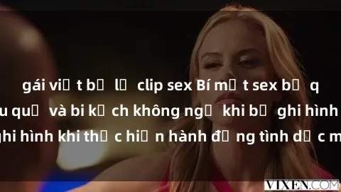 gái việt bị lộ clip sex Bí mật sex bị quay lén: Những hậu quả và bi kịch không ngờ khi bị ghi hình khi thực hiện hành động tình dục mà không biết.
