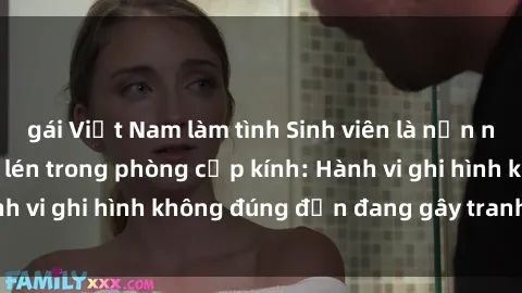 gái Việt Nam làm tình Sinh viên là nạn nhân của video quay lén trong phòng cấp kính: Hành vi ghi hình không đúng đắn đang gây tranh cãi lớn