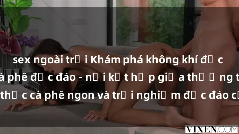 sex ngoài trời Khám phá không khí độc đáo tại sex quán cà phê độc đáo - nơi kết hợp giữa thưởng thức cà phê ngon và trải nghiệm độc đáo của không gian sex shop.