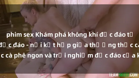phim sex Khám phá không khí độc đáo tại sex quán cà phê độc đáo - nơi kết hợp giữa thưởng thức cà phê ngon và trải nghiệm độc đáo của không gian sex shop.