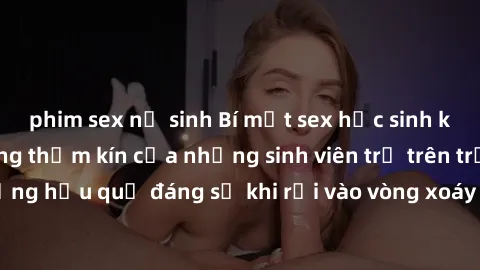 phim sex nữ sinh Bí mật sex học sinh không che: Cuộc sống thầm kín của những sinh viên trẻ trên trường. Những hậu quả đáng sợ khi rơi vào vòng xoáy của tình dục từ tuổi mới lớn.