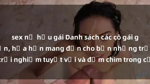 sex nữ hầu gái Danh sách các cô gái gọi Việt Nam hấp dẫn, hứa hẹn mang đến cho bạn những trải nghiệm tuyệt vời và đắm chìm trong cảm xúc tuyệt vời.