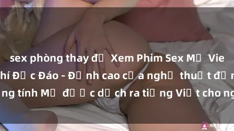 sex phòng thay đồ Xem Phim Sex Mỹ Vietsub Online Miễn Phí Độc Đáo - Đỉnh cao của nghệ thuật đồng tính Mỹ được dịch ra tiếng Việt cho người xem hiểu rõ hơn.