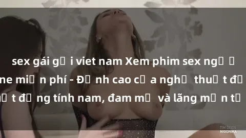 sex gái gọi viet nam Xem phim sex người Pháp vietsub online miễn phí - Đỉnh cao của nghệ thuật đồng tính nam, đam mỹ và lãng mạn từ xứ sở hoa hồng!