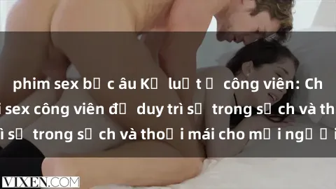 phim sex bắc âu Kỷ luật ở công viên: Chấn chỉnh hành vi sex công viên để duy trì sự trong sạch và thoải mái cho mọi người.