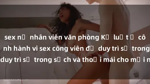 sex nữ nhân viên văn phòng Kỷ luật ở công viên: Chấn chỉnh hành vi sex công viên để duy trì sự trong sạch và thoải mái cho mọi người.
