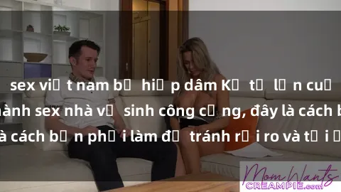 sex việt nam bị hiếp dâm Kể từ lần cuối cùng bạn thực hành sex nhà vệ sinh công cộng, đây là cách bạn phải làm để tránh rủi ro và tối ưu trải nghiệm.