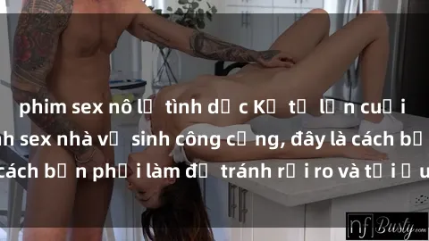 phim sex nô lệ tình dục Kể từ lần cuối cùng bạn thực hành sex nhà vệ sinh công cộng, đây là cách bạn phải làm để tránh rủi ro và tối ưu trải nghiệm.