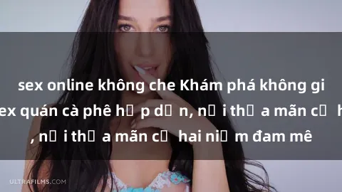 sex online không che Khám phá không gian độc đáo tại sex quán cà phê hấp dẫn, nơi thỏa mãn cả hai niềm đam mê