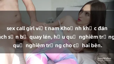 sex call girl việt nam Khoảnh khắc đáng buồn: Sex khách sạn bị quay lén, hậu quả nghiêm trọng cho cả hai bên.