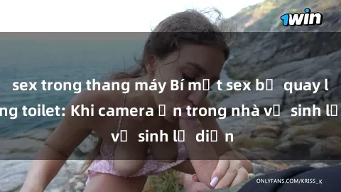 sex trong thang máy Bí mật sex bị quay lén trong toilet: Khi camera ẩn trong nhà vệ sinh lộ diện
