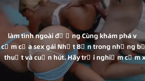 làm tình ngoài đường Cùng khám phá vẻ đẹp và sức gợi cảm của sex gái Nhật Bản trong những bộ phim đầy nghệ thuật và cuốn hút. Hãy trải nghiệm cảm xúc đầy mới mẻ và sống động từ những cảnh quay tinh tế