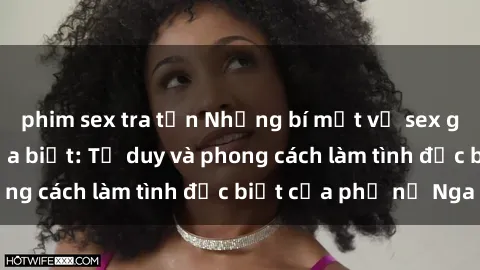 phim sex tra tấn Những bí mật về sex gái Nga mà bạn chưa biết: Tư duy và phong cách làm tình đặc biệt của phụ nữ Nga