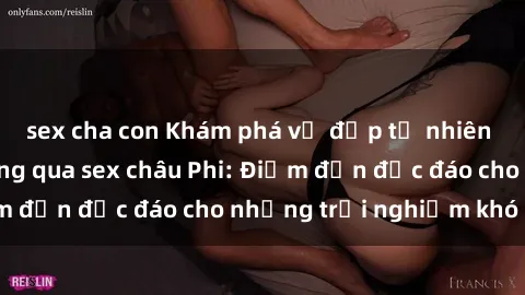 sex cha con Khám phá vẻ đẹp tự nhiên và văn hóa đa dạng qua sex châu Phi: Điểm đến độc đáo cho những trải nghiệm khó quên