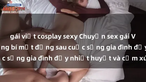 gái việt cosplay sexy Chuyện sex gái Việt có chồng: Những bí mật đằng sau cuộc sống gia đình đầy nhiệt huyết và cảm xúc