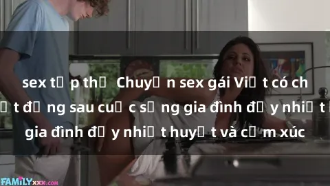 sex tập thể Chuyện sex gái Việt có chồng: Những bí mật đằng sau cuộc sống gia đình đầy nhiệt huyết và cảm xúc