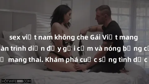 sex việt nam không che Gái Việt mang bầu và làm tình: Màn trình diễn đầy gợi cảm và nóng bỏng của phụ nữ mang thai. Khám phá cuộc sống tình dục đầy hấp dẫn và mới lạ của họ!