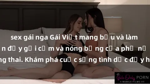 sex gái nga Gái Việt mang bầu và làm tình: Màn trình diễn đầy gợi cảm và nóng bỏng của phụ nữ mang thai. Khám phá cuộc sống tình dục đầy hấp dẫn và mới lạ của họ!