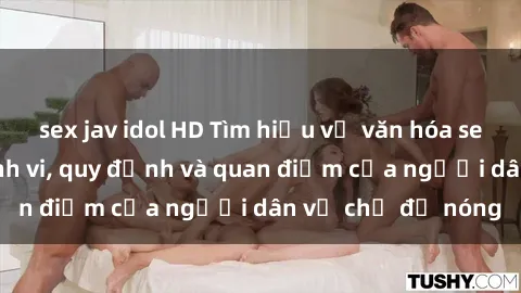 sex jav idol HD Tìm hiểu về văn hóa sex ở Việt Nam: Hành vi, quy định và quan điểm của người dân về chủ đề nóng