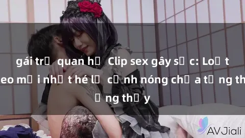 gái trẻ quan hệ Clip sex gây sốc: Loạt video mới nhất hé lộ cảnh nóng chưa từng thấy