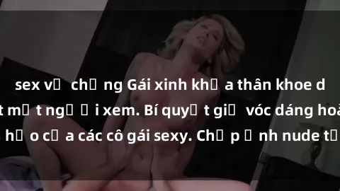 sex vợ chồng Gái xinh khỏa thân khoe dáng nóng bỏng đốt mắt người xem. Bí quyết giữ vóc dáng hoàn hảo của các cô gái sexy. Chụp ảnh nude tự tin không sợ lộ hàng.