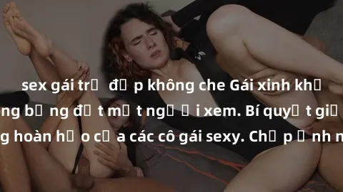 sex gái trẻ đẹp không che Gái xinh khỏa thân khoe dáng nóng bỏng đốt mắt người xem. Bí quyết giữ vóc dáng hoàn hảo của các cô gái sexy. Chụp ảnh nude tự tin không sợ lộ hàng.